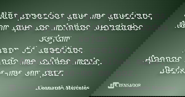 Não preciso que me queiras, Nem que as minhas verdades sejam por ti aceitas. Apenas não me olhes mais, Deixe-me em paz.... Frase de Leonardo Meireles.