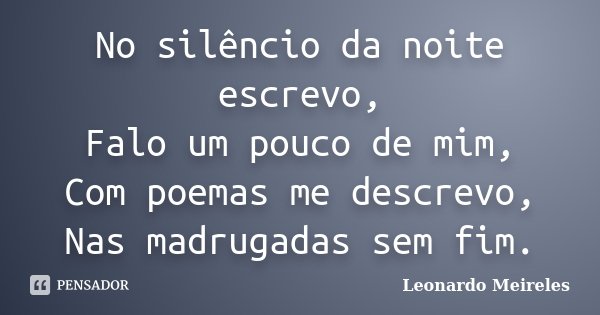 No silêncio da noite escrevo, Falo um pouco de mim, Com poemas me descrevo, Nas madrugadas sem fim.... Frase de Leonardo Meireles.