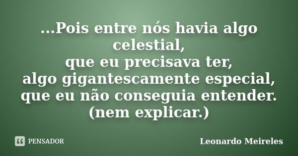 ...Pois entre nós havia algo celestial, que eu precisava ter, algo gigantescamente especial, que eu não conseguia entender. (nem explicar.)... Frase de Leonardo Meireles.