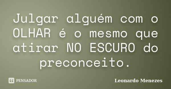 Julgar alguém com o OLHAR é o mesmo que atirar NO ESCURO do preconceito.... Frase de Leonardo Menezes.