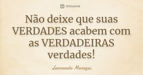 Não deixe que suas VERDADES acabem com as VERDADEIRAS verdades!... Frase de Leonardo Menezes.