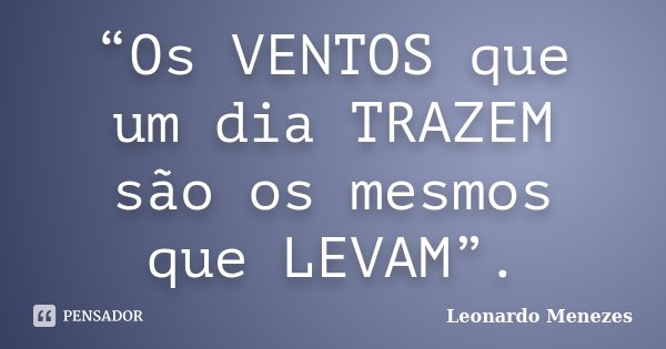 “Os VENTOS que um dia TRAZEM são os mesmos que LEVAM”.... Frase de Leonardo Menezes.