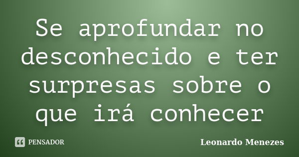 Se aprofundar no desconhecido e ter surpresas sobre o que irá conhecer... Frase de Leonardo Menezes.