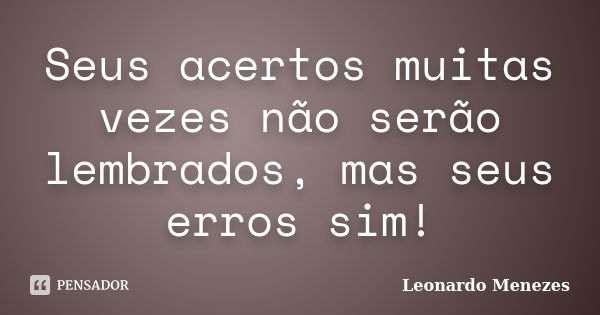 Seus acertos muitas vezes não serão lembrados, mas seus erros sim!... Frase de Leonardo Menezes.