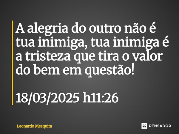 ⁠A alegria do outro não é tua inimiga, tua inimiga é a tristeza que tira o valor do bem em questão! 18/03/2025 h11:26... Frase de Leonardo Mesquita.