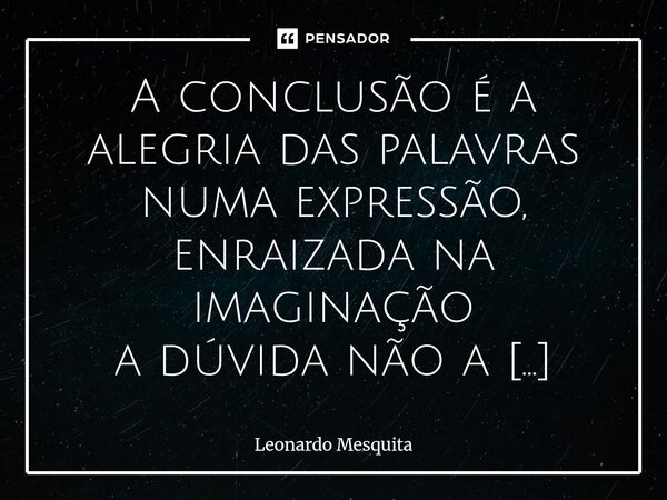 A conclusão é a alegria das palavras numa expressão, enraizada na imaginação a dúvida não a derruba; pode soprar... pensai — a dúvida é um deserto: questão esc... Frase de Leonardo Mesquita.