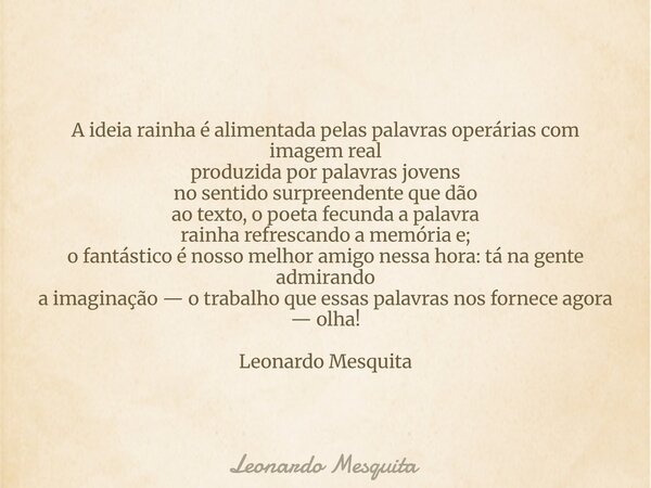 A ideia rainha é alimentada pelas palavras operárias com imagem real produzida por palavras jovens no sentido surpreendente que dão ao texto, o poeta fecunda a ... Frase de Leonardo Mesquita.
