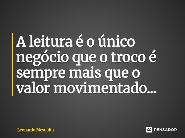 ⁠A leitura é o único negócio que o troco é sempre mais que o valor movimentado...... Frase de Leonardo Mesquita.