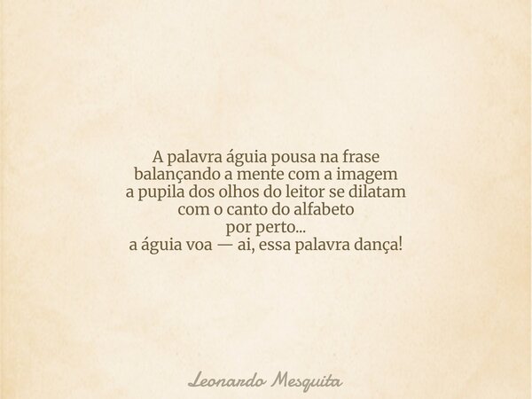A palavra águia pousa na frase balançando a mente com a imagem a pupila dos olhos do leitor se dilatam com o canto do alfabeto por perto... a águia voa — ai, es... Frase de Leonardo Mesquita.
