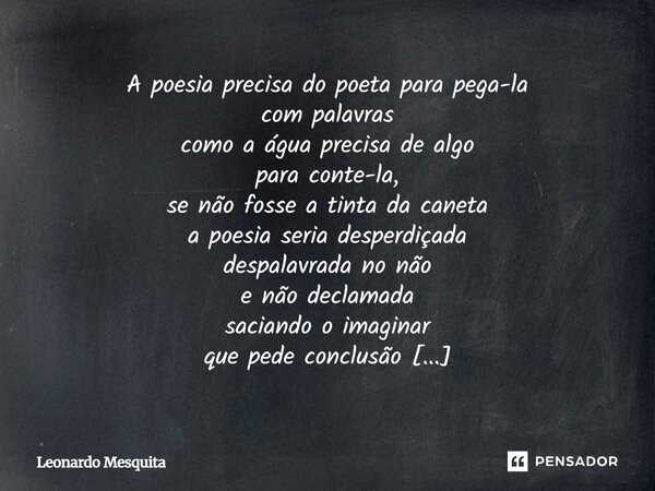 A poesia precisa do poeta para pega-la com palavras como a água precisa de algo para conte-la, se não fosse a tinta da caneta a poesia seria desperdiçada despal... Frase de Leonardo Mesquita.