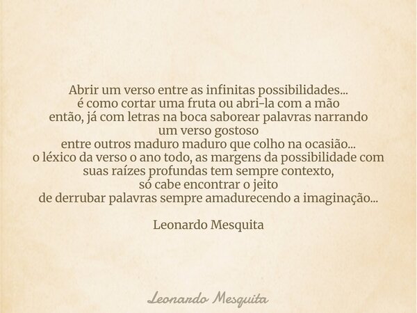 Abrir um verso entre as infinitas possibilidades... é como cortar uma fruta ou abri-la com a mão então, já com letras na boca saborear palavras narrando um vers... Frase de Leonardo Mesquita.