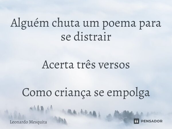 Alguém chuta um poema para se distrair Acerta três versos Como criança se empolga... Frase de Leonardo Mesquita.