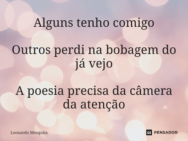 Alguns tenho comigo Outros perdi na bobagem do já vejo A poesia precisa da câmera da atenção... Frase de Leonardo Mesquita.