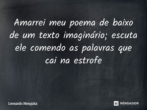 Amarrei meu poema de baixo de um texto imaginário; escuta ele comendo as palavras que cai na estrofe ⁠... Frase de Leonardo Mesquita.