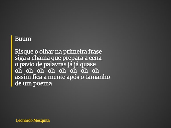 Buum Risque o olhar na primeira frase siga a chama que prepara a cena o pavio de palavras já já quase oh oh oh oh oh oh oh oh assim fica a mente após o tamanho ... Frase de Leonardo Mesquita.