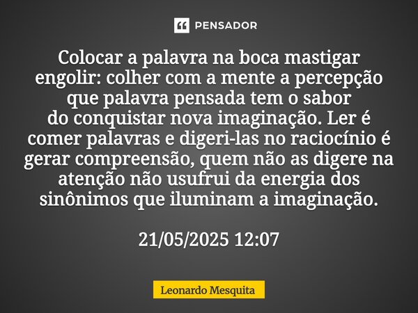 Colocar a palavra na boca mastigar engolir: colher com a mente a percepção que palavra pensada tem o sabor do conquistar nova imaginação. Ler é comer palavras e... Frase de Leonardo Mesquita.