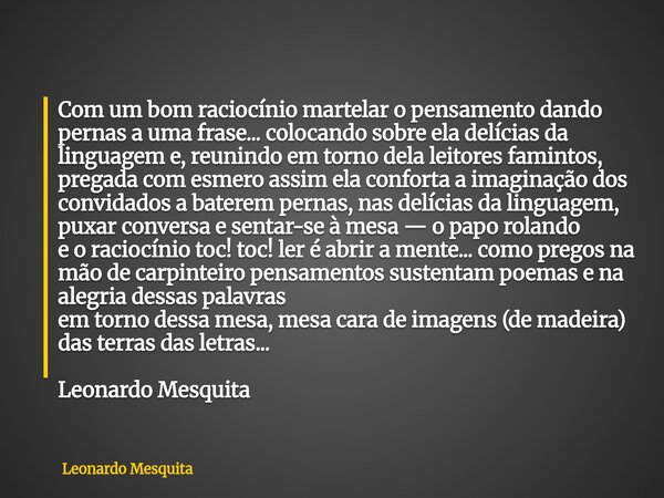 Com um bom raciocínio martelar o pensamento dando pernas a uma frase... colocando sobre ela delícias da linguagem e, reunindo em torno dela leitores famintos, p... Frase de Leonardo Mesquita.