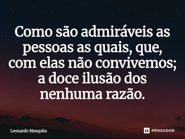 ⁠Como são admiráveis as pessoas as quais, que, com elas não convivemos; a doce ilusão dos nenhuma razão.... Frase de Leonardo Mesquita.
