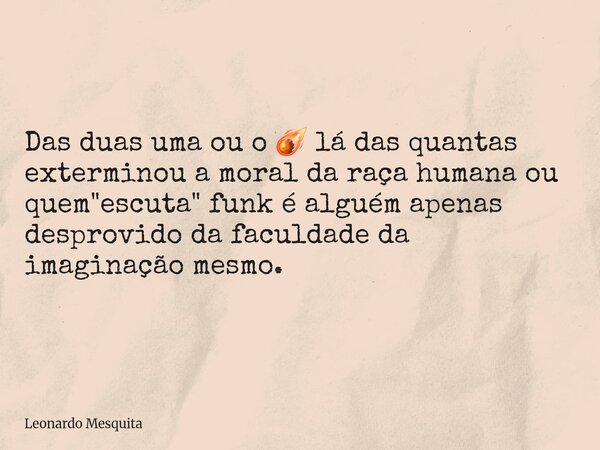 Das duas uma ou o ☄️ lá das quantas exterminou a moral da raça humana ou quem "escuta" funk é alguém apenas desprovido da faculdade da imaginação mesm... Frase de Leonardo Mesquita.