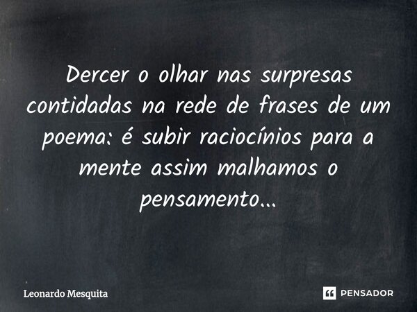 ⁠Dercer o olhar nas surpresas contidadas na rede de frases de um poema: é subir raciocínios para a mente assim malhamos o pensamento...... Frase de Leonardo Mesquita.