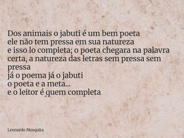 Dos animais o jabuti é um bem poeta ele não tem pressa em sua natureza e isso lo completa; o poeta chegara na palavra certa, a natureza das letras sem pressa se... Frase de Leonardo Mesquita.