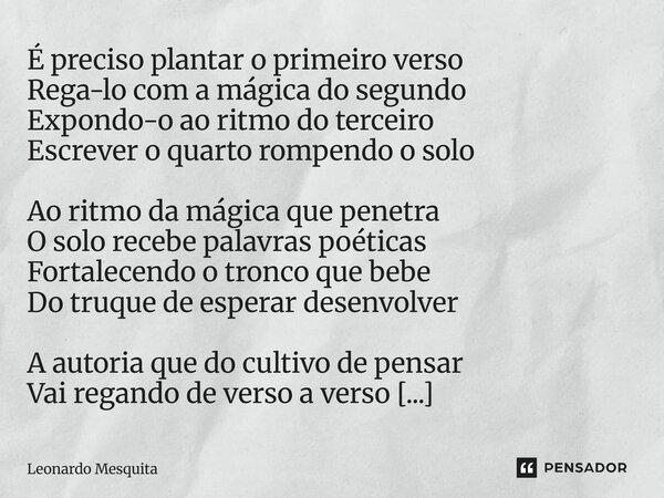 É preciso plantar o primeiro verso Regá-lo com a mágica do segundo Expondo-o ao ritmo do terceiro Escrever o quarto rompendo o solo Ao ritmo da mágica que penet... Frase de Leonardo Mesquita.