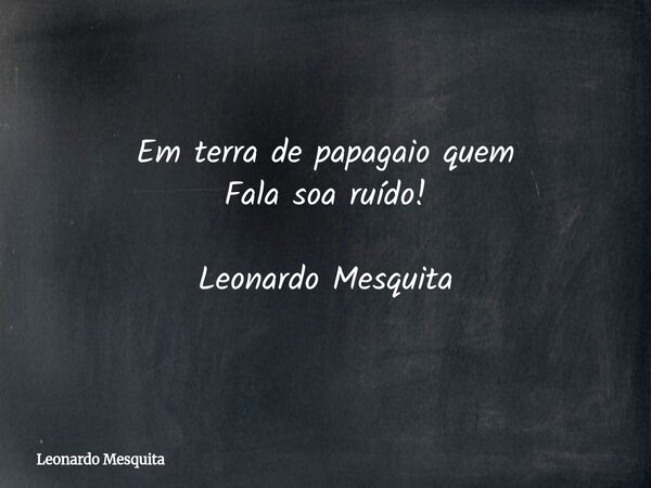 Em terra de papagaio quem Fala soa ruído! Leonardo Mesquita... Frase de Leonardo Mesquita.
