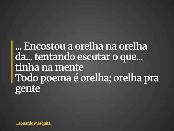 ... Encostou a orelha na orelha da... tentando escutar o que... tinha na mente Todo poema é orelha; orelha pra gente... Frase de Leonardo Mesquita.
