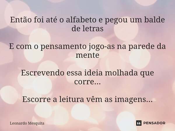 Então foi até o alfabeto e pegou um balde de letras E com o pensamento jogo-as na parede da mente Escrevendo essa ideia molhada que corre... Escorre a leitura v... Frase de Leonardo Mesquita.