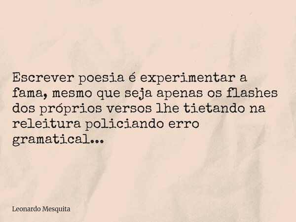 Escrever poesia é experimentar a fama, mesmo que seja apenas os flashes dos próprios versos lhe tietando na releitura policiando erro gramatical...... Frase de Leonardo Mesquita.