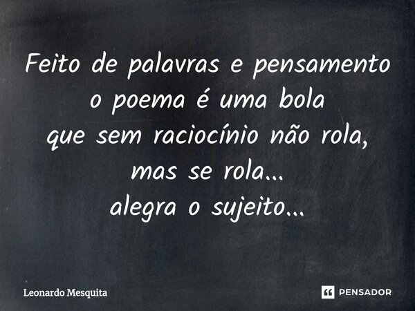 ⁠Feito de palavras e pensamento o poema é uma bola que sem raciocínio não rola, mas se rola... alegra o sujeito...... Frase de Leonardo Mesquita.