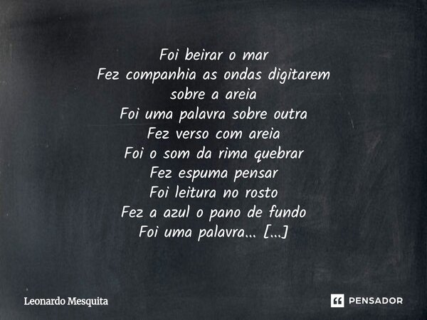 Foi beirar o mar Fez companhia as ondas digitarem sobre a areia Foi uma palavra sobre outra Fez verso com areia Foi o som da rima quebrar Fez espuma pensar Foi... Frase de Leonardo Mesquita.
