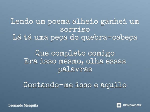 ⁠Lendo um poema alheio ganhei um sorriso Lá tá uma peça do quebra-cabeça Que completo comigo Era isso mesmo, olha essas palavras Contando-me isso e aquilo... Frase de Leonardo Mesquita.