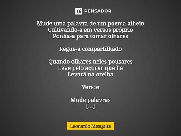Mude uma palavra de um poema alheio Cultivando-a em versos próprio Ponha-a para tomar olhares Regue-a compartilhado Quando olhares neles pousares Leve pelo açúc... Frase de Leonardo Mesquita.
