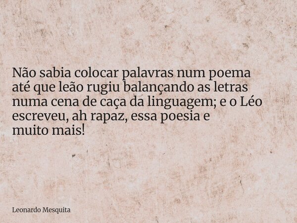 Não sabia colocar palavras num poema até que leão rugiu balançando as letras numa cena de caça da linguagem; e o Léo escreveu, ah rapaz, essa poesia e muito mai... Frase de Leonardo Mesquita.