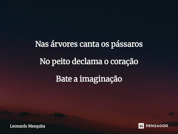 ⁠Nas árvores canta os pássaros No peito declama o coração Bate a imaginação... Frase de Leonardo Mesquita.