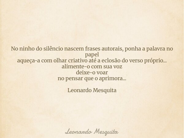 No ninho do silêncio nascem frases autorais, ponha a palavra no papel aqueça-a com olhar criativo até a eclosão do verso próprio... alimente-o com sua voz deixe... Frase de Leonardo Mesquita.