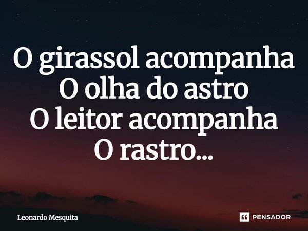 ⁠O girassol acompanha O olha do astro O leitor acompanha O rastro...... Frase de Leonardo Mesquita.