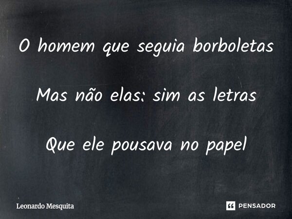 ⁠O homem que seguia borboletas Mas não elas: sim as letras Que ele pousava no papel... Frase de Leonardo Mesquita.