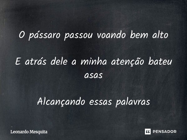 ⁠O pássaro passou voando bem alto E atrás dele a minha atenção bateu asas Alcançando essas palavras... Frase de Leonardo Mesquita.