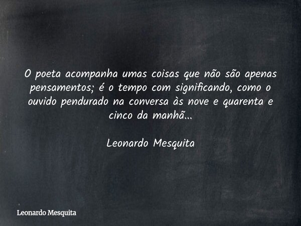 O poeta acompanha umas coisas que não são apenas pensamentos; é o tempo com significando, como o ouvido pendurado na conversa às nove e quarenta e cinco da manh... Frase de Leonardo Mesquita.