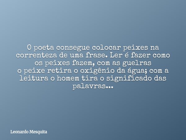 O poeta consegue colocar peixes na correnteza de uma frase. Ler é fazer como os peixes fazem, com as guelras o peixe retira o oxigênio da água; com a leitura o ... Frase de Leonardo Mesquita.