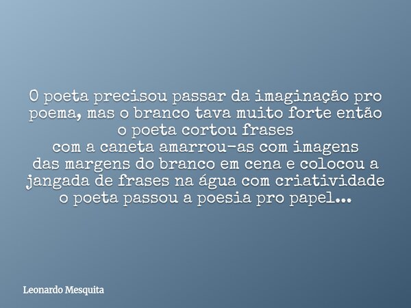 O poeta precisou passar da imaginação pro poema, mas o branco tava muito forteentão o poeta cortou frases com a caneta amarrou-as com imagens das margens do bra... Frase de Leonardo Mesquita.
