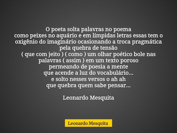 O poeta solta palavras no poema como peixes no aquário e em límpidas letras essas tem o oxigênio do imaginário ocasionando a troca pragmática pela quebra de ten... Frase de Leonardo Mesquita.