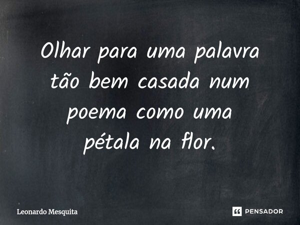⁠Olhar para uma palavra tão bem casada num poema como uma pétala na flor.... Frase de Leonardo Mesquita.