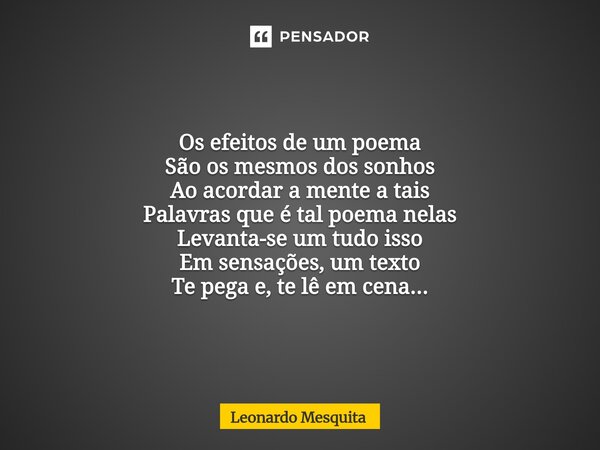 ⁠Os efeitos de um poema São os mesmos dos sonhos Ao acordar a mente a tais Palavras que é tal poema nelas Levanta-se um tudo isso Em sensações, um texto Te pega... Frase de Leonardo Mesquita.