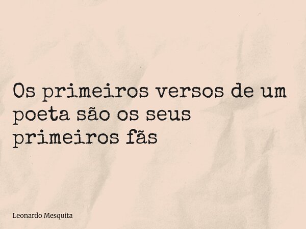 Os primeiros versos de um poeta são os seus primeiros fãs... Frase de Leonardo Mesquita.