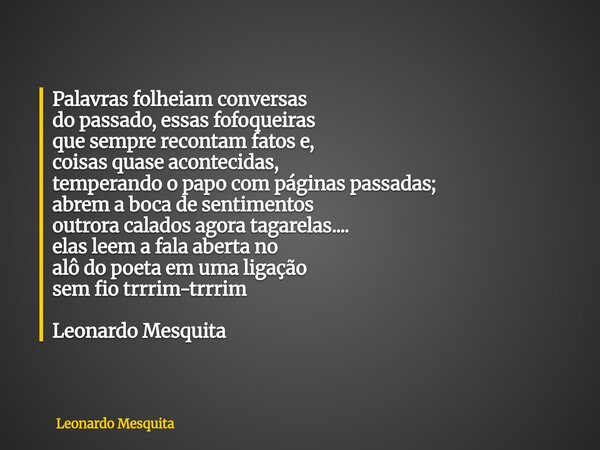Palavras folheiam conversas do passado, essas fofoqueiras que sempre recontam fatos e, coisas quase acontecidas, temperando o papo com páginas passadas; abrem a... Frase de Leonardo Mesquita.