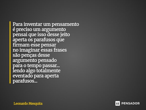 ⁠Para inventar um pensamento é preciso um argumento pensai que isso desse jeito aperta os parafusos que firmam esse pensar no imaginar essas frases são penças d... Frase de Leonardo Mesquita.