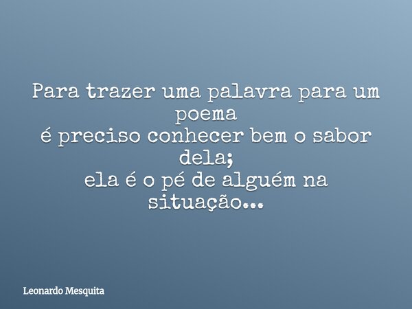 Para trazer uma palavra para um poema é preciso conhecer bem o sabor dela; ela é o pé de alguém na situação...... Frase de Leonardo Mesquita.